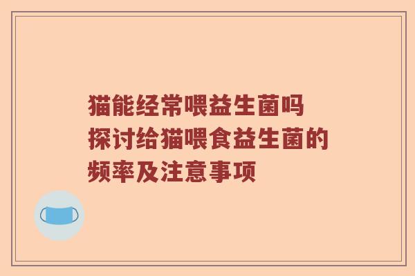 猫能经常喂益生菌吗 探讨给猫喂食益生菌的频率及注意事项