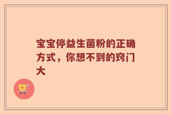 宝宝停益生菌粉的正确方式，你想不到的窍门大