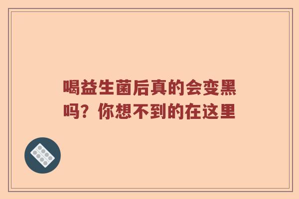 喝益生菌后真的会变黑吗？你想不到的在这里