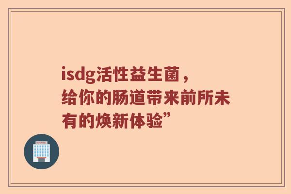 isdg活性益生菌，给你的肠道带来前所未有的焕新体验”
