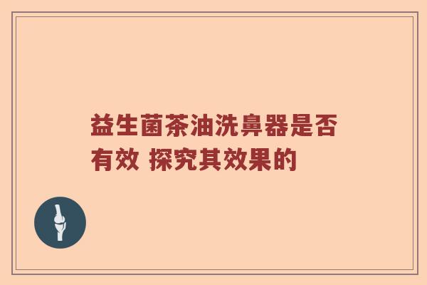 益生菌茶油洗鼻器是否有效 探究其效果的