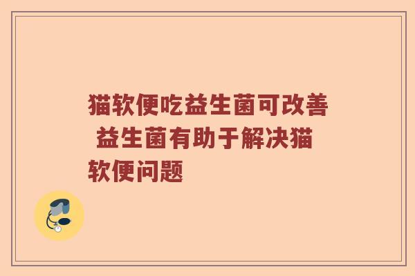 猫软便吃益生菌可改善 益生菌有助于解决猫软便问题