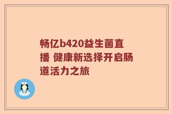 畅亿b420益生菌直播 健康新选择开启肠道活力之旅
