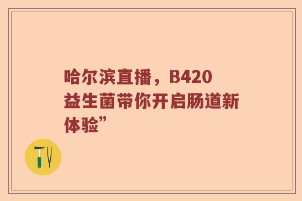 哈尔滨直播，B420益生菌带你开启肠道新体验”