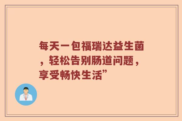 每天一包福瑞达益生菌，轻松告别肠道问题，享受畅快生活”