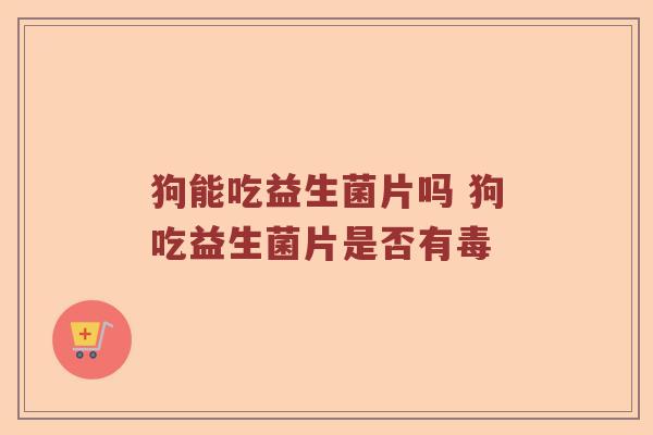 狗能吃益生菌片吗 狗吃益生菌片是否有毒