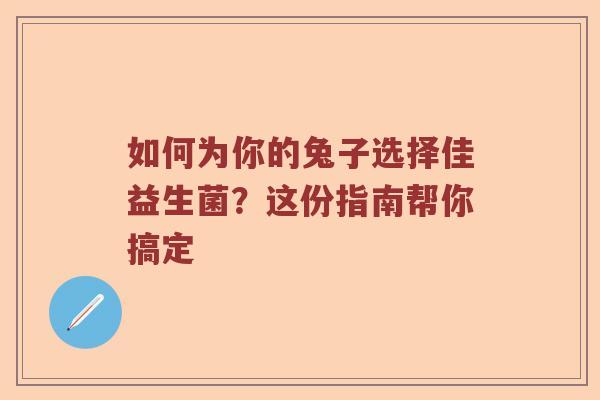如何为你的兔子选择佳益生菌？这份指南帮你搞定