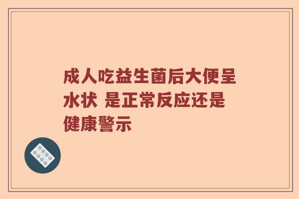 成人吃益生菌后大便呈水状 是正常反应还是健康警示