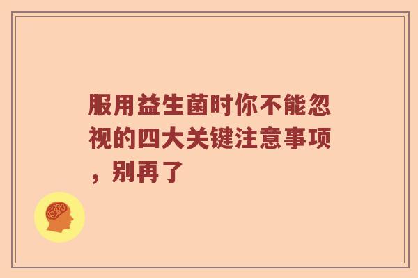 服用益生菌时你不能忽视的四大关键注意事项，别再了