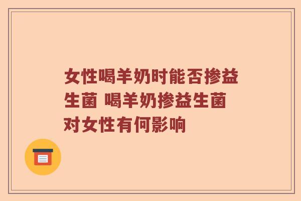 女性喝羊奶时能否掺益生菌 喝羊奶掺益生菌对女性有何影响