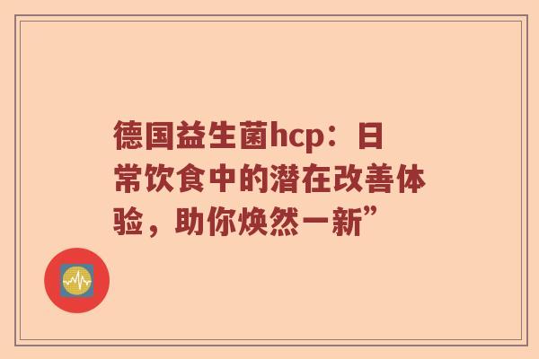 德国益生菌hcp：日常饮食中的潜在改善体验，助你焕然一新”