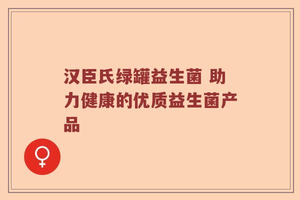 汉臣氏绿罐益生菌 助力健康的优质益生菌产品
