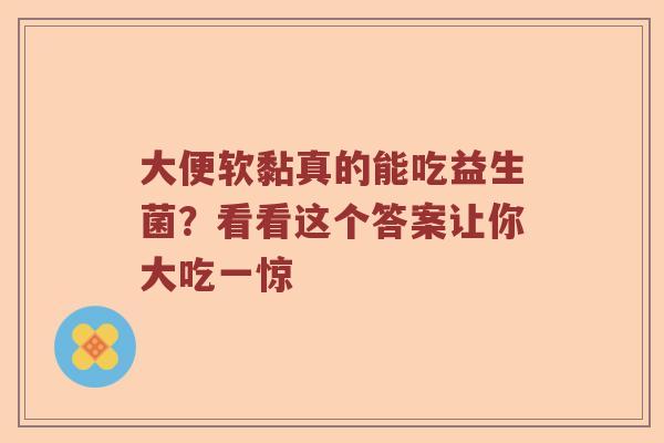 大便软黏真的能吃益生菌？看看这个答案让你大吃一惊