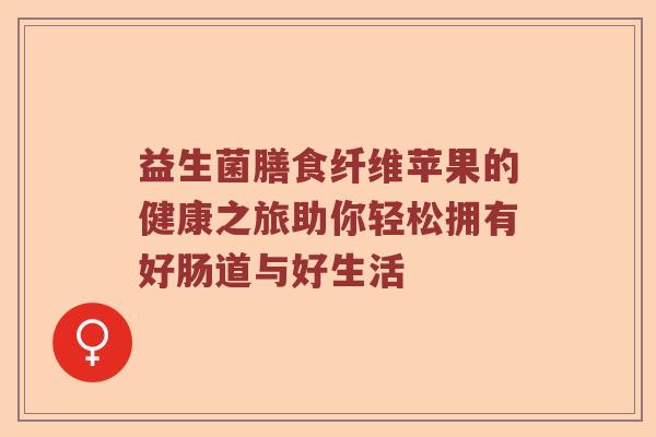 益生菌膳食纤维苹果的健康之旅助你轻松拥有好肠道与好生活