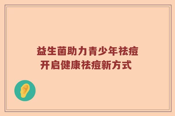 益生菌助力青少年祛痘 开启健康祛痘新方式