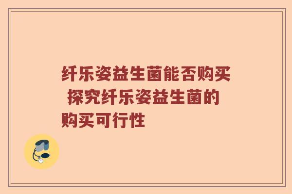 纤乐姿益生菌能否购买 探究纤乐姿益生菌的购买可行性