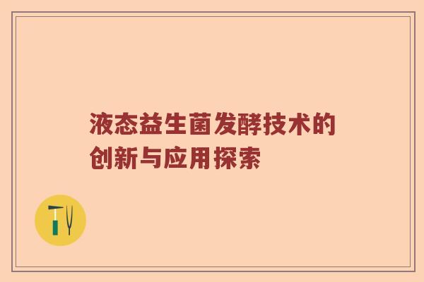 液态益生菌发酵技术的创新与应用探索