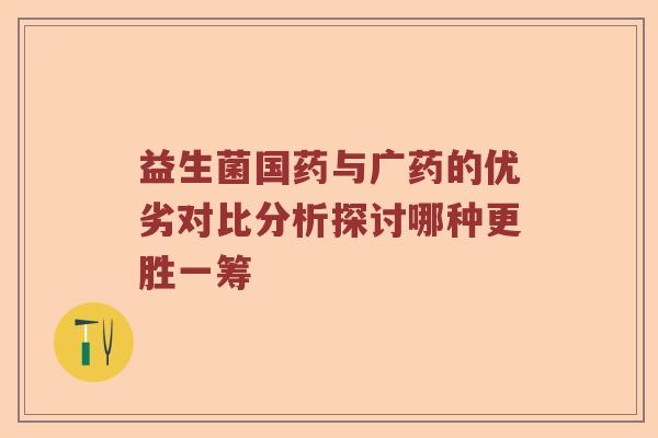 益生菌国药与广药的优劣对比分析探讨哪种更胜一筹