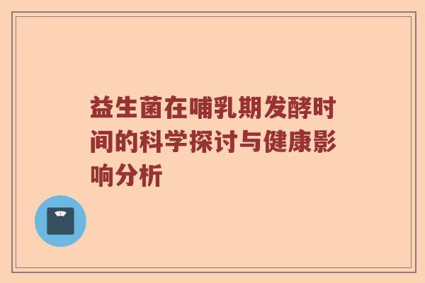 益生菌在哺乳期发酵时间的科学探讨与健康影响分析