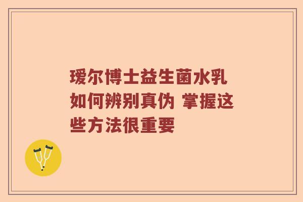 瑷尔博士益生菌水乳 如何辨别真伪 掌握这些方法很重要