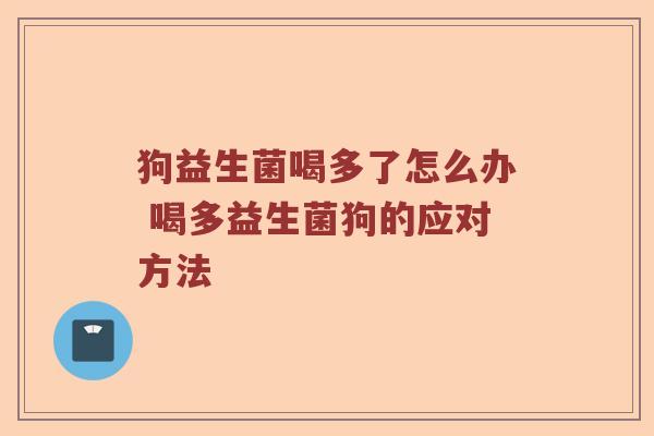 狗益生菌喝多了怎么办 喝多益生菌狗的应对方法