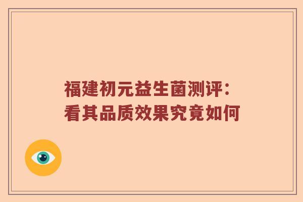 福建初元益生菌测评：看其品质效果究竟如何