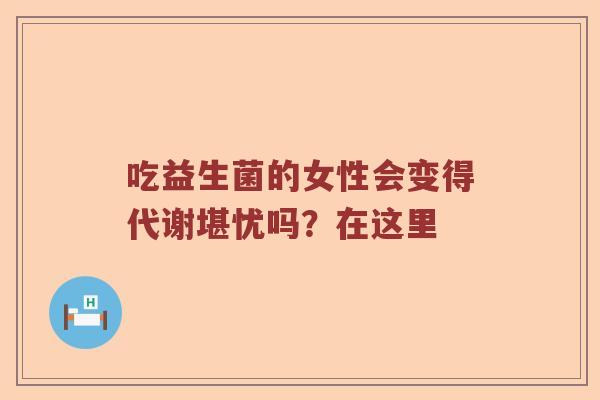 吃益生菌的女性会变得代谢堪忧吗？在这里