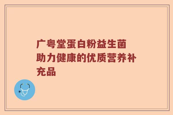 广粤堂蛋白粉益生菌 助力健康的优质营养补充品