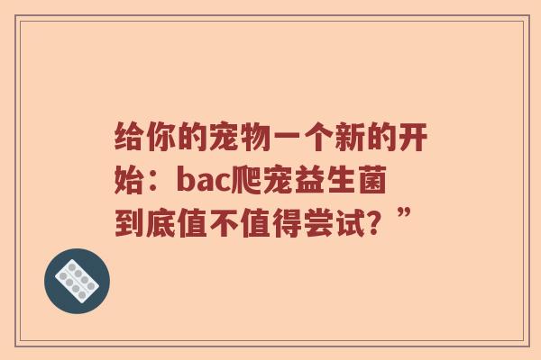 给你的宠物一个新的开始：bac爬宠益生菌到底值不值得尝试？”