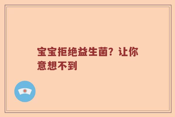 宝宝拒绝益生菌？让你意想不到