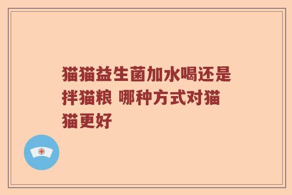 猫猫益生菌加水喝还是拌猫粮 哪种方式对猫猫更好