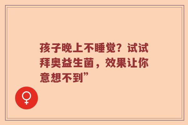 孩子晚上不睡觉？试试拜奥益生菌，效果让你意想不到”
