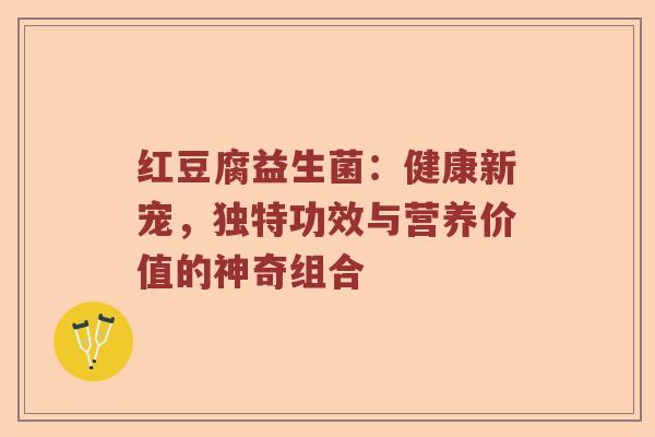 红豆腐益生菌：健康新宠，独特功效与营养价值的神奇组合