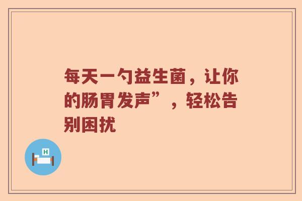 每天一勺益生菌，让你的肠胃发声”，轻松告别困扰
