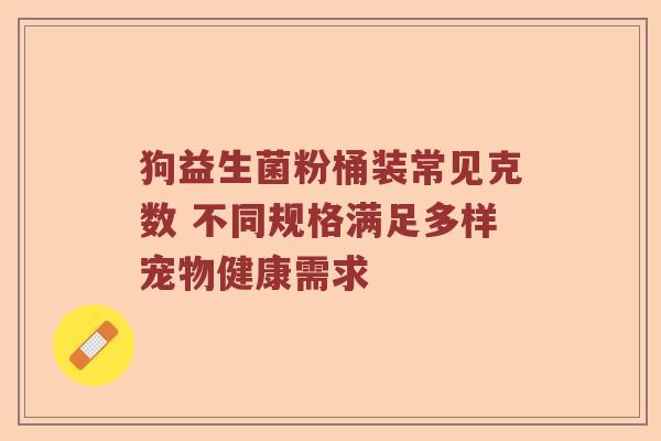 狗益生菌粉桶装常见克数 不同规格满足多样宠物健康需求