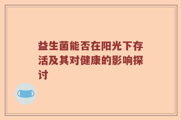 益生菌能否在阳光下存活及其对健康的影响探讨