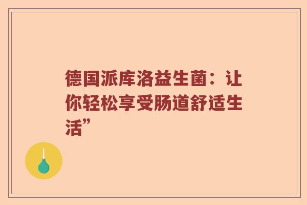 德国派库洛益生菌：让你轻松享受肠道舒适生活”