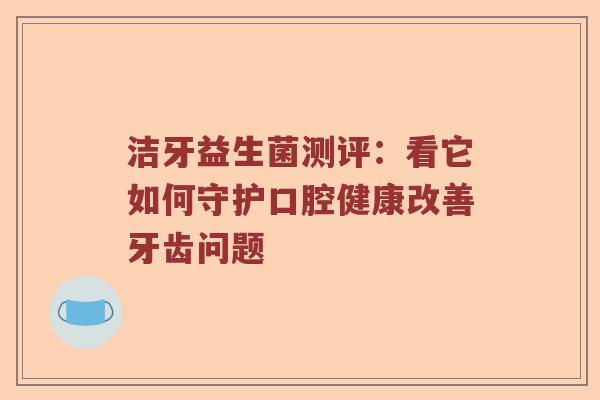 洁牙益生菌测评：看它如何守护口腔健康改善牙齿问题
