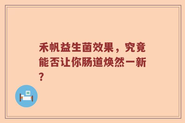 禾帆益生菌效果，究竟能否让你肠道焕然一新？