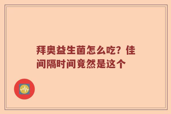 拜奥益生菌怎么吃？佳间隔时间竟然是这个