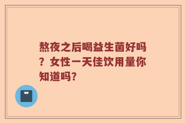 熬夜之后喝益生菌好吗？女性一天佳饮用量你知道吗？