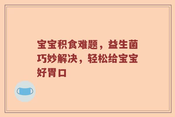 宝宝积食难题，益生菌巧妙解决，轻松给宝宝好胃口
