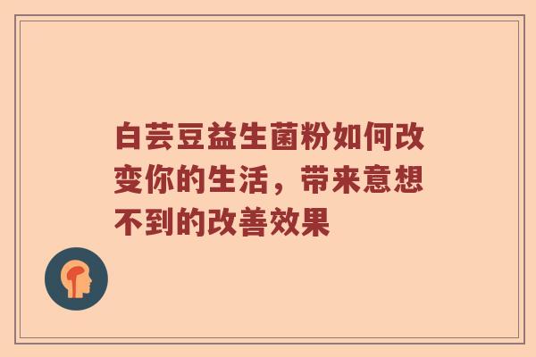 白芸豆益生菌粉如何改变你的生活，带来意想不到的改善效果