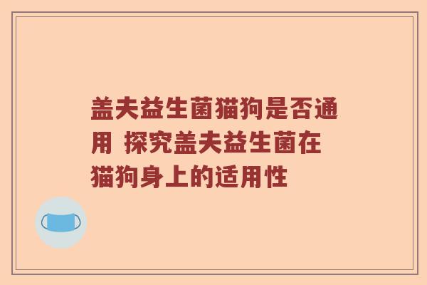 盖夫益生菌猫狗是否通用 探究盖夫益生菌在猫狗身上的适用性