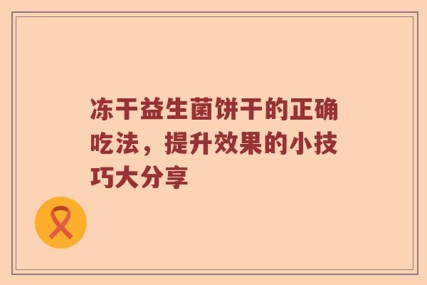 冻干益生菌饼干的正确吃法，提升效果的小技巧大分享