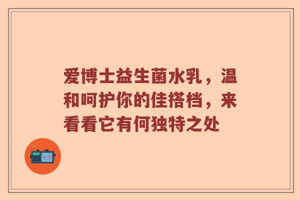 爱博士益生菌水乳，温和呵护你的佳搭档，来看看它有何独特之处