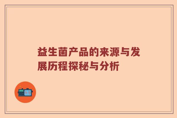 益生菌产品的来源与发展历程探秘与分析