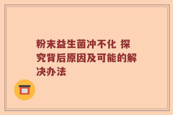 粉末益生菌冲不化 探究背后原因及可能的解决办法