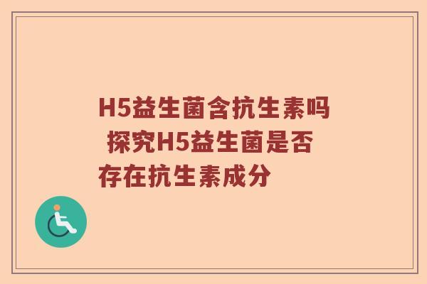 H5益生菌含抗生素吗 探究H5益生菌是否存在抗生素成分