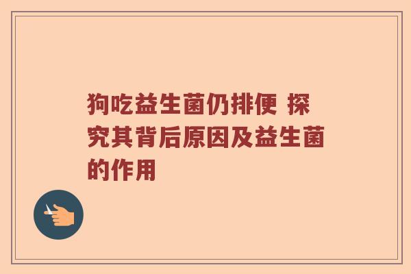 狗吃益生菌仍排便 探究其背后原因及益生菌的作用